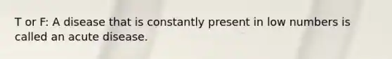 T or F: A disease that is constantly present in low numbers is called an acute disease.