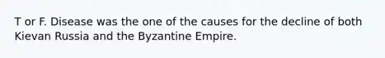 T or F. Disease was the one of the causes for the decline of both Kievan Russia and the Byzantine Empire.