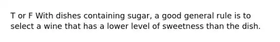 T or F With dishes containing sugar, a good general rule is to select a wine that has a lower level of sweetness than the dish.