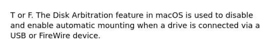 T or F. The Disk Arbitration feature in macOS is used to disable and enable automatic mounting when a drive is connected via a USB or FireWire device.