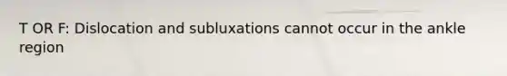 T OR F: Dislocation and subluxations cannot occur in the ankle region