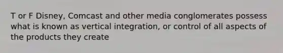 T or F Disney, Comcast and other media conglomerates possess what is known as vertical integration, or control of all aspects of the products they create