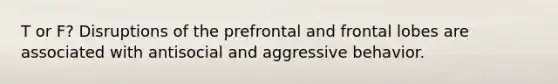 T or F? Disruptions of the prefrontal and frontal lobes are associated with antisocial and aggressive behavior.