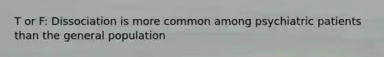 T or F: Dissociation is more common among psychiatric patients than the general population
