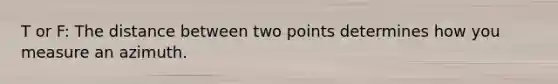 T or F: The distance between two points determines how you measure an azimuth.