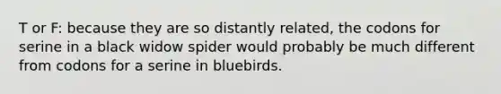 T or F: because they are so distantly related, the codons for serine in a black widow spider would probably be much different from codons for a serine in bluebirds.