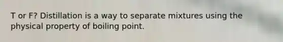 T or F? Distillation is a way to separate mixtures using the physical property of boiling point.