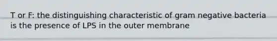T or F: the distinguishing characteristic of gram negative bacteria is the presence of LPS in the outer membrane