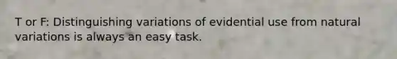 T or F: Distinguishing variations of evidential use from natural variations is always an easy task.