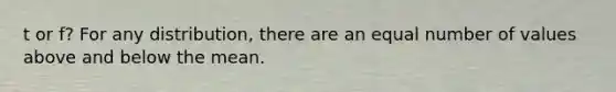 t or f? For any distribution, there are an equal number of values above and below the mean.