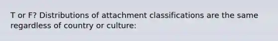 T or F? Distributions of attachment classifications are the same regardless of country or culture: