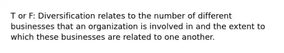T or F: Diversification relates to the number of different businesses that an organization is involved in and the extent to which these businesses are related to one another.
