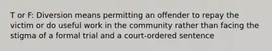 T or F: Diversion means permitting an offender to repay the victim or do useful work in the community rather than facing the stigma of a formal trial and a court-ordered sentence