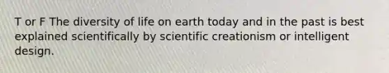 T or F The diversity of life on earth today and in the past is best explained scientifically by scientific creationism or intelligent design.