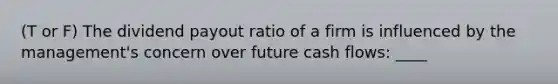 (T or F) The dividend payout ratio of a firm is influenced by the​ management's concern over future cash​ flows: ____