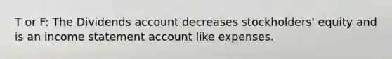 T or F: The Dividends account decreases stockholders' equity and is an <a href='https://www.questionai.com/knowledge/kCPMsnOwdm-income-statement' class='anchor-knowledge'>income statement</a> account like expenses.