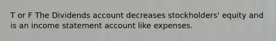 T or F The Dividends account decreases stockholders' equity and is an <a href='https://www.questionai.com/knowledge/kCPMsnOwdm-income-statement' class='anchor-knowledge'>income statement</a> account like expenses.