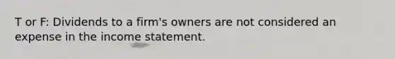 T or F: Dividends to a firm's owners are not considered an expense in the income statement.