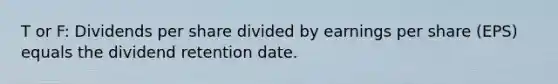 T or F: Dividends per share divided by earnings per share​ (EPS) equals the dividend retention date.