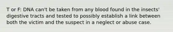 T or F: DNA can't be taken from any blood found in the insects' digestive tracts and tested to possibly establish a link between both the victim and the suspect in a neglect or abuse case.