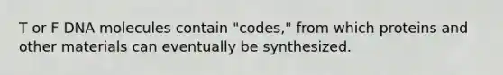 T or F DNA molecules contain "codes," from which proteins and other materials can eventually be synthesized.