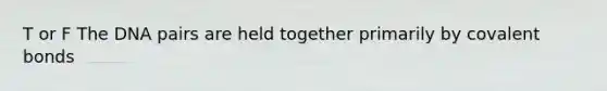 T or F The DNA pairs are held together primarily by <a href='https://www.questionai.com/knowledge/kWply8IKUM-covalent-bonds' class='anchor-knowledge'>covalent bonds</a>