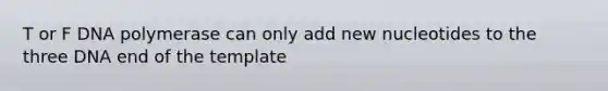 T or F DNA polymerase can only add new nucleotides to the three DNA end of the template