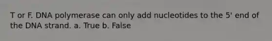T or F. DNA polymerase can only add nucleotides to the 5' end of the DNA strand. a. True b. False
