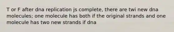 T or F after dna replication js complete, there are twi new dna molecules; one molecule has both if the original strands and one molecule has two new strands if dna