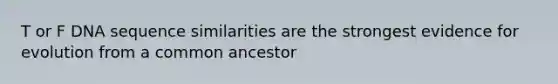 T or F DNA sequence similarities are the strongest evidence for evolution from a common ancestor