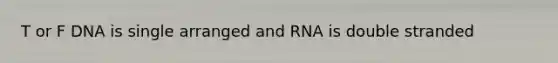 T or F DNA is single arranged and RNA is double stranded