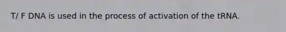 T/ F DNA is used in the process of activation of the tRNA.