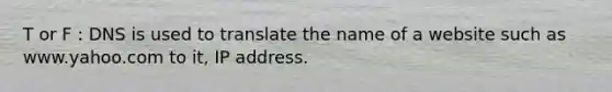 T or F : DNS is used to translate the name of a website such as www.yahoo.com to it, IP address.