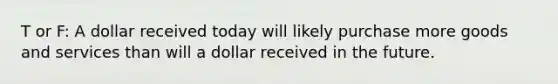 T or F: A dollar received today will likely purchase more goods and services than will a dollar received in the future.