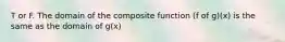 T or F. The domain of the composite function (f of g)(x) is the same as the domain of g(x)