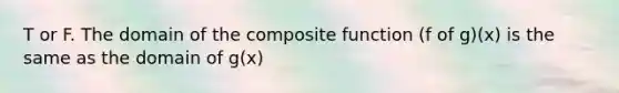 T or F. The domain of the composite function (f of g)(x) is the same as the domain of g(x)