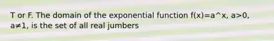 T or F. The domain of the exponential function f(x)=a^x, a>0, a≠1, is the set of all real jumbers