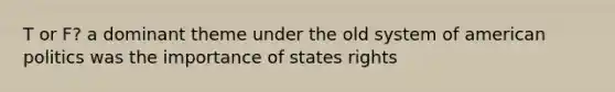 T or F? a dominant theme under the old system of american politics was the importance of states rights