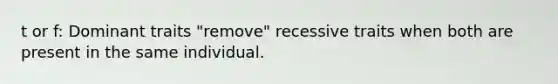 t or f: Dominant traits "remove" recessive traits when both are present in the same individual.