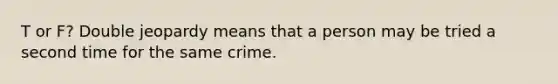 T or F? Double jeopardy means that a person may be tried a second time for the same crime.