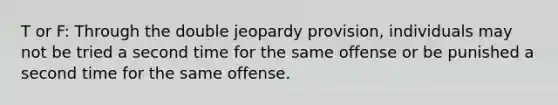 T or F: Through the double jeopardy provision, individuals may not be tried a second time for the same offense or be punished a second time for the same offense.