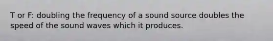 T or F: doubling the frequency of a sound source doubles the speed of the sound waves which it produces.