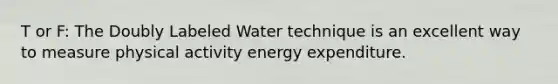 T or F: The Doubly Labeled Water technique is an excellent way to measure physical activity energy expenditure.