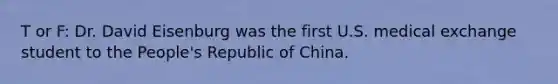 T or F: Dr. David Eisenburg was the first U.S. medical exchange student to the People's Republic of China.