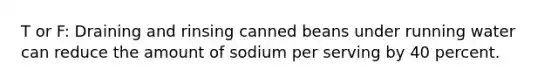 T or F: Draining and rinsing canned beans under running water can reduce the amount of sodium per serving by 40 percent.