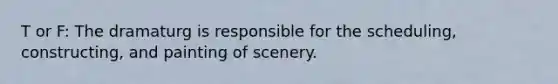 T or F: The dramaturg is responsible for the scheduling, constructing, and painting of scenery.