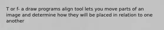 T or f- a draw programs align tool lets you move parts of an image and determine how they will be placed in relation to one another