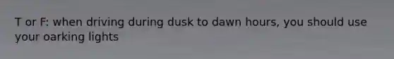 T or F: when driving during dusk to dawn hours, you should use your oarking lights