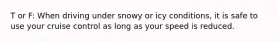 T or F: When driving under snowy or icy conditions, it is safe to use your cruise control as long as your speed is reduced.