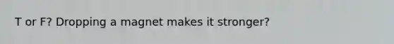 T or F? Dropping a magnet makes it stronger?